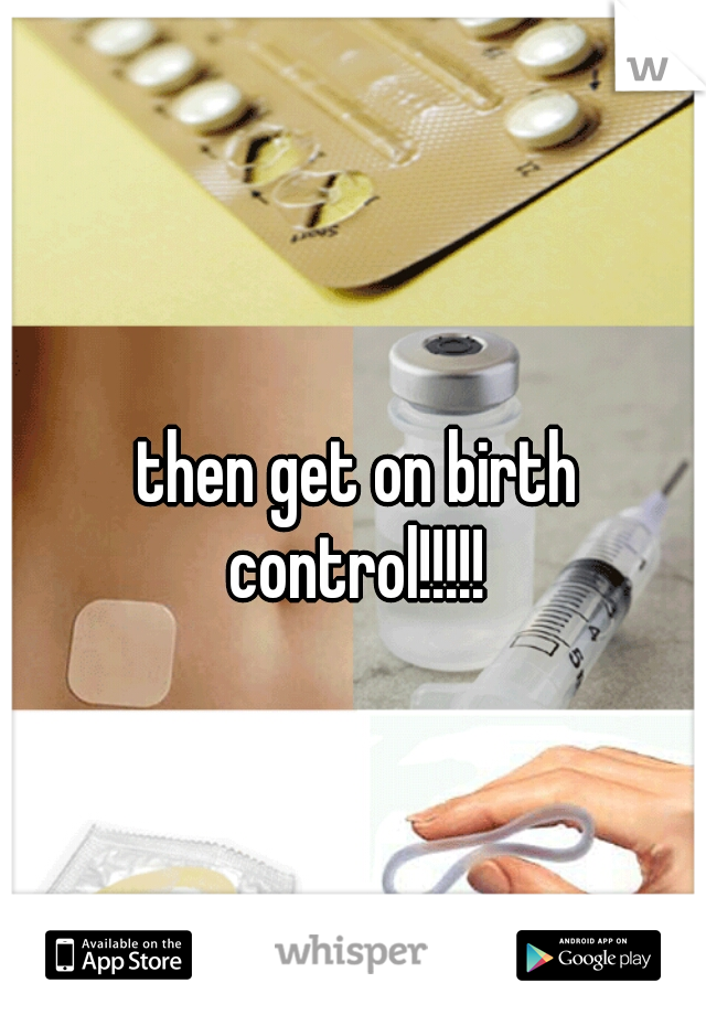 then get on birth control!!!!! 