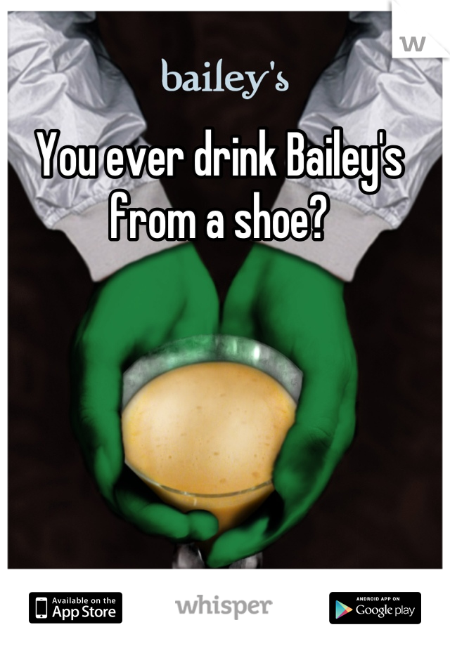 You ever drink Bailey's from a shoe?