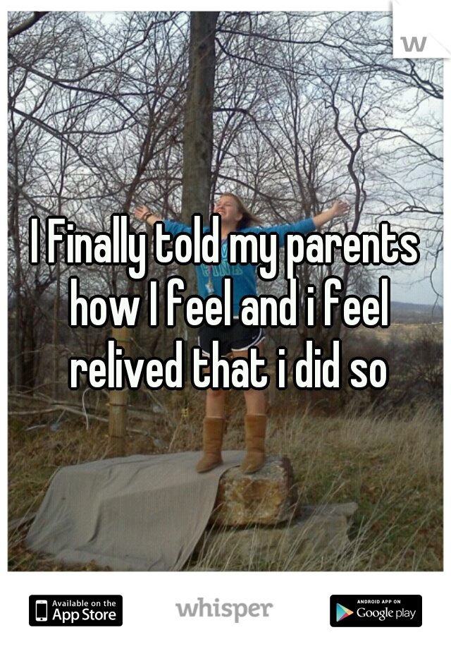 I Finally told my parents how I feel and i feel relived that i did so