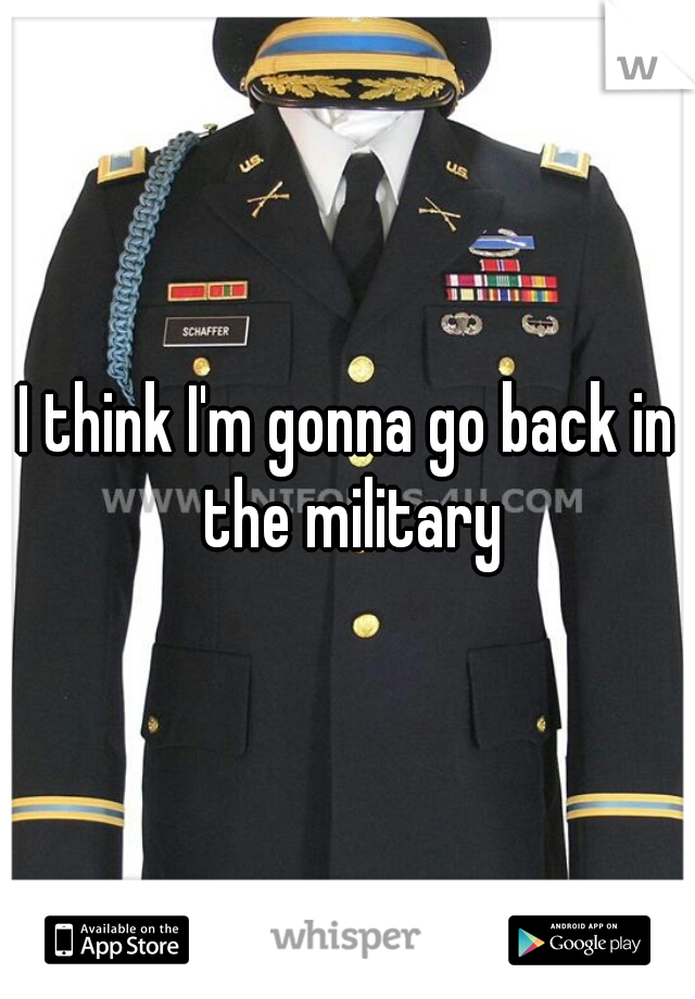I think I'm gonna go back in the military