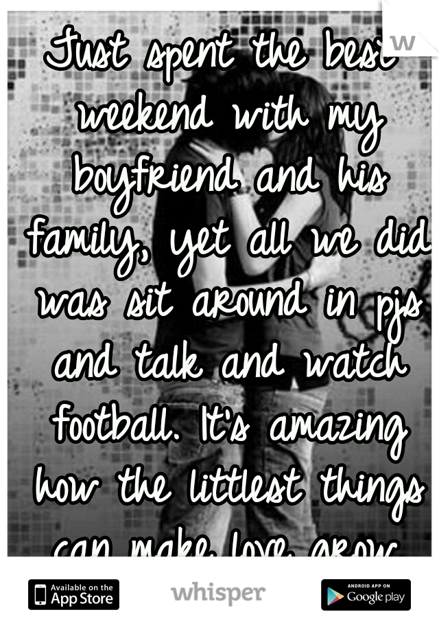 Just spent the best weekend with my boyfriend and his family, yet all we did was sit around in pjs and talk and watch football. It's amazing how the littlest things can make love grow.