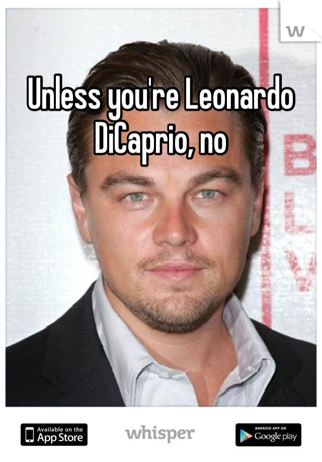 Unless you're Leonardo DiCaprio, no 