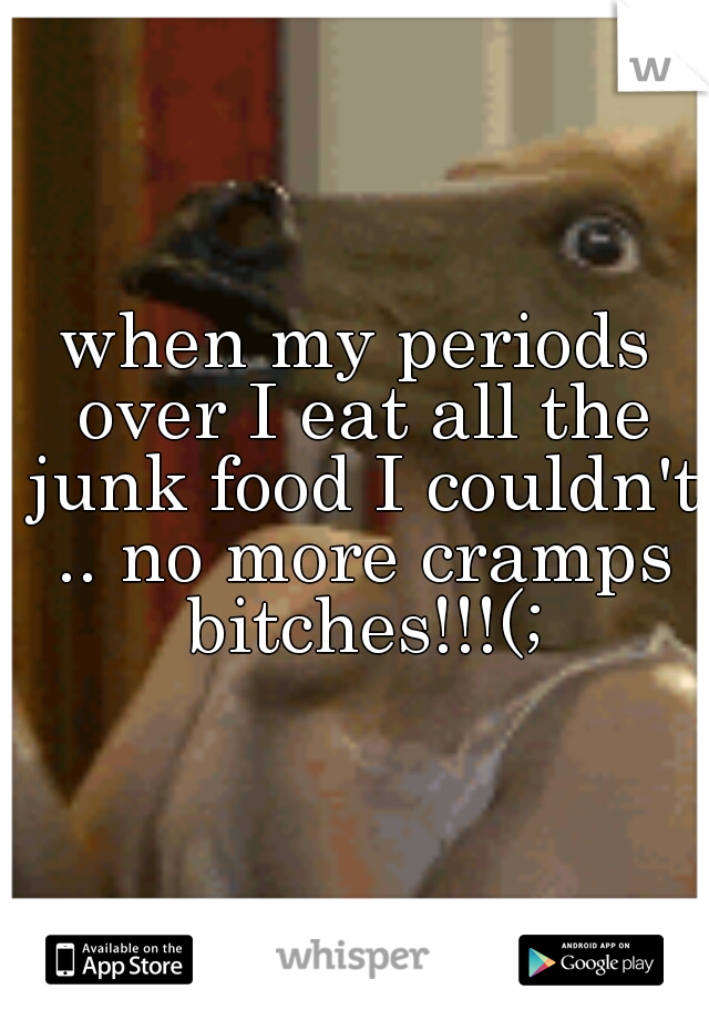 when my periods over I eat all the junk food I couldn't .. no more cramps bitches!!!(;