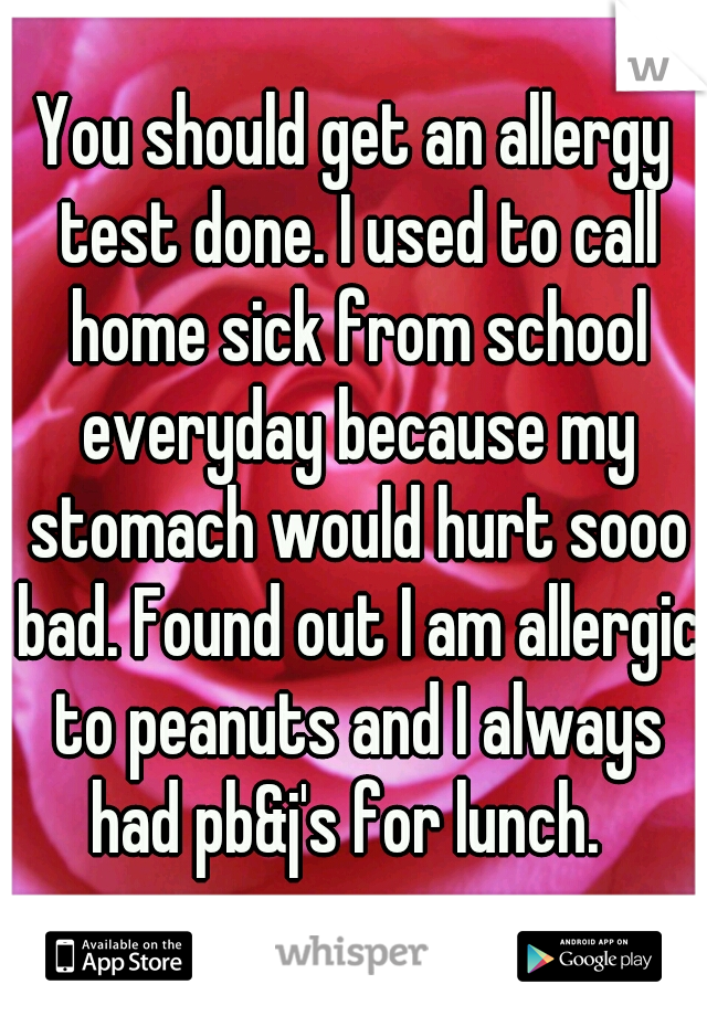 You should get an allergy test done. I used to call home sick from school everyday because my stomach would hurt sooo bad. Found out I am allergic to peanuts and I always had pb&j's for lunch.  