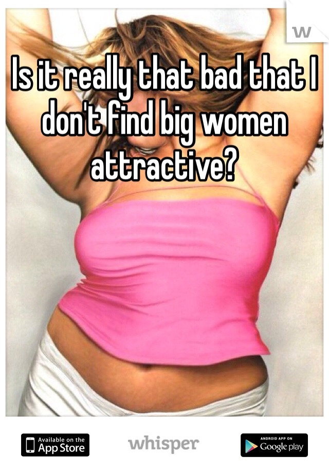 Is it really that bad that I don't find big women attractive?