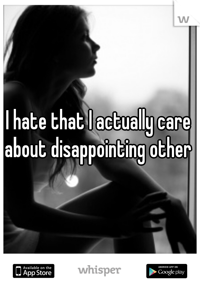 I hate that I actually care about disappointing other 