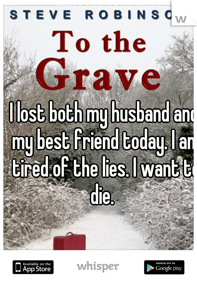 I lost both my husband and my best friend today. I am tired of the lies. I want to die.  