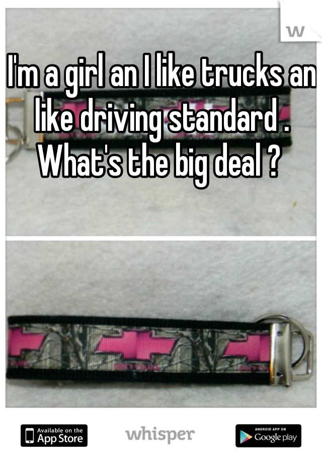I'm a girl an I like trucks an like driving standard . What's the big deal ? 
