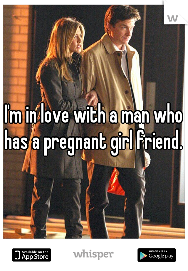I'm in love with a man who has a pregnant girl friend. 