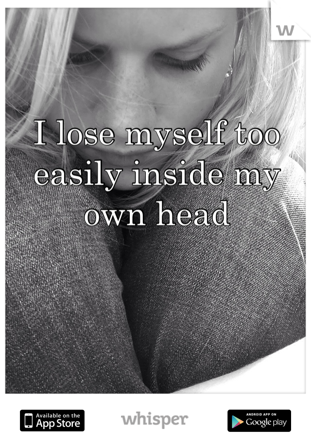 I lose myself too easily inside my own head 
