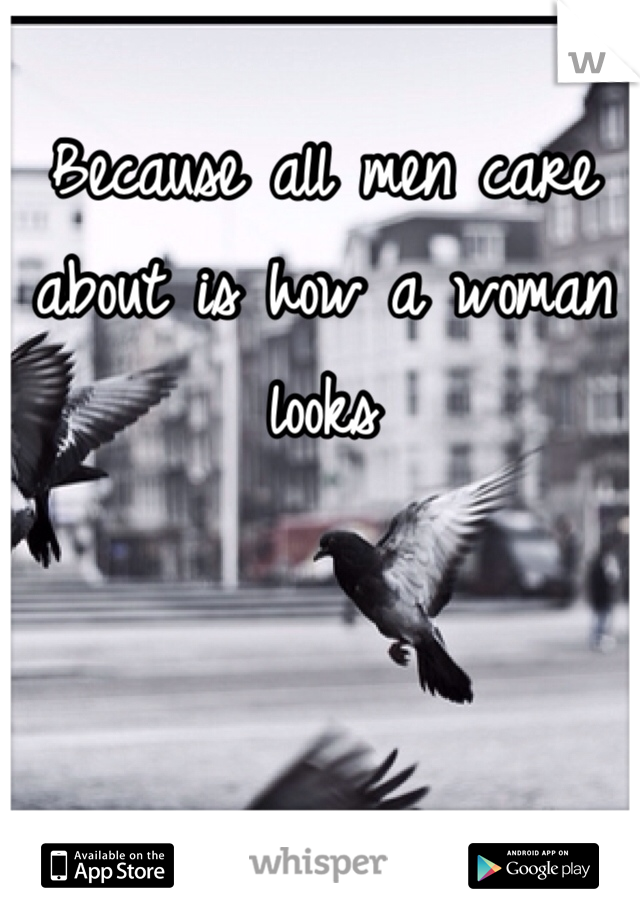 Because all men care about is how a woman looks