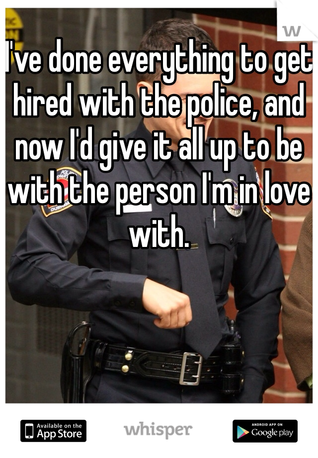 I've done everything to get hired with the police, and now I'd give it all up to be with the person I'm in love with. 