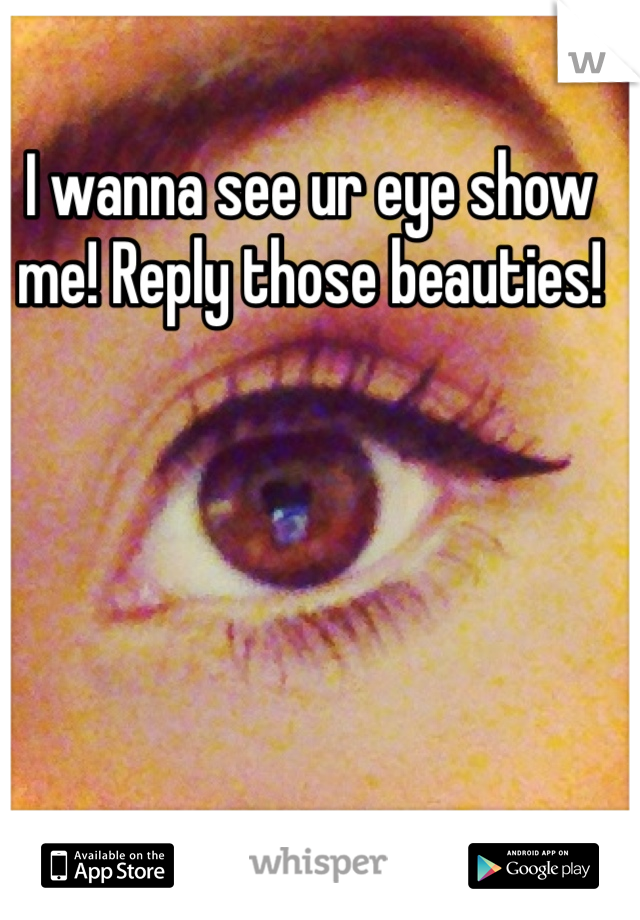 I wanna see ur eye show me! Reply those beauties!