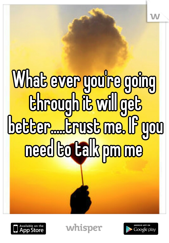 What ever you're going through it will get better.....trust me. If you need to talk pm me 