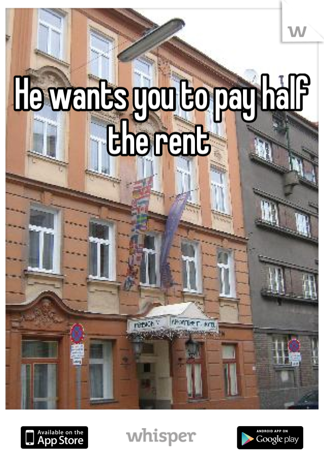 He wants you to pay half the rent 