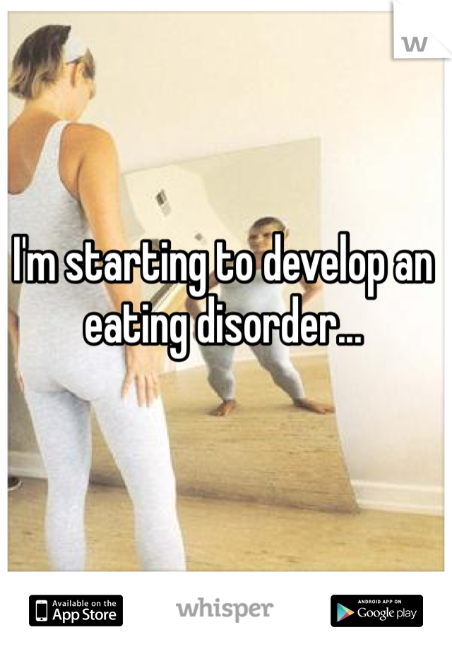 I'm starting to develop an eating disorder...