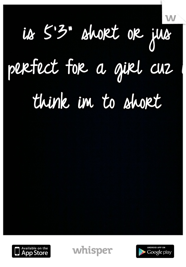 is 5'3" short or jus perfect for a girl cuz i think im to short