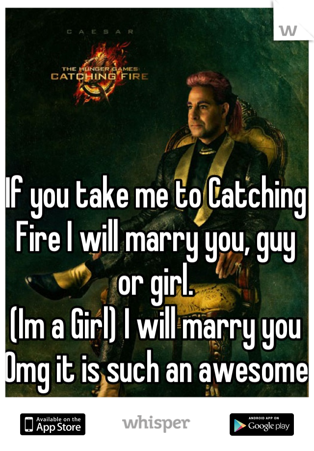 If you take me to Catching Fire I will marry you, guy or girl.
(Im a Girl) I will marry you
Omg it is such an awesome movie