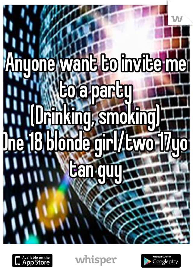 Anyone want to invite me to a party 
(Drinking, smoking) 
One 18 blonde girl/two 17yo tan guy
