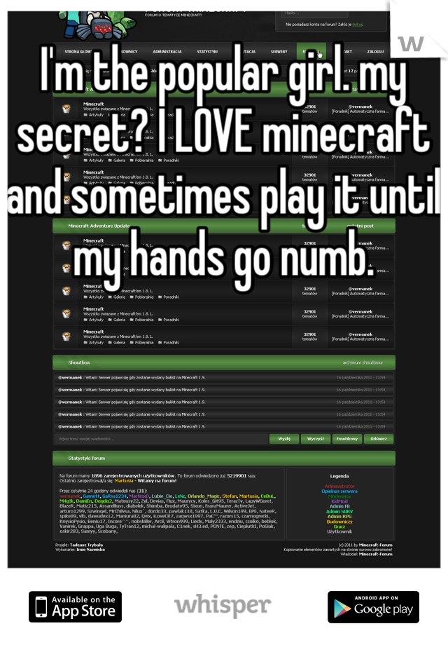I'm the popular girl. my secret? I LOVE minecraft and sometimes play it until my hands go numb. 
