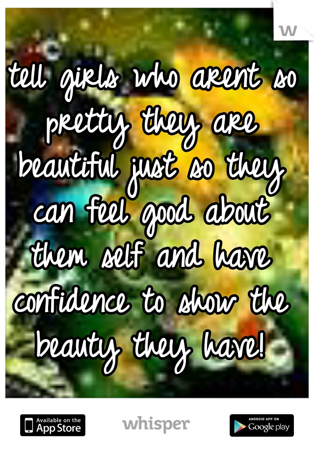 I tell girls who arent so pretty they are beautiful just so they can feel good about them self and have confidence to show the beauty they have!
