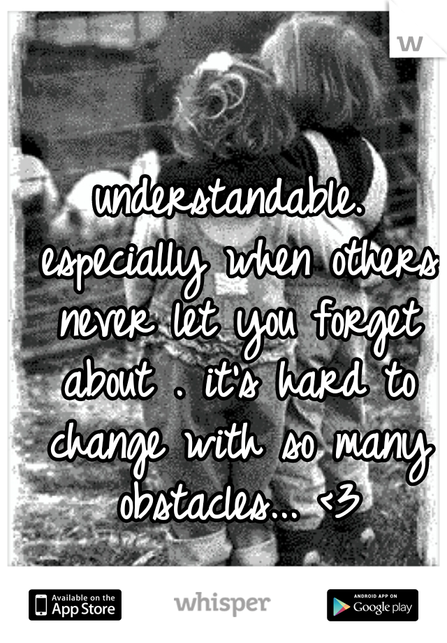understandable. especially when others never let you forget about . it's hard to change with so many obstacles... <3