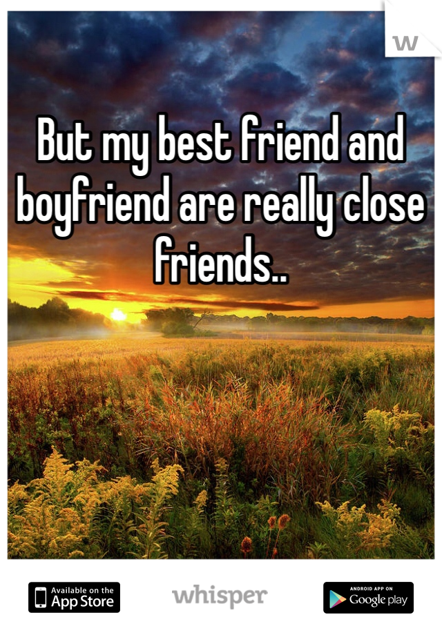 But my best friend and boyfriend are really close friends.. 
