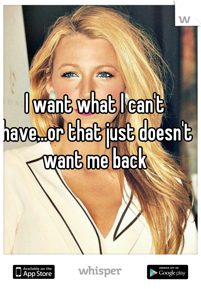 I want what I can't have...or that just doesn't want me back 