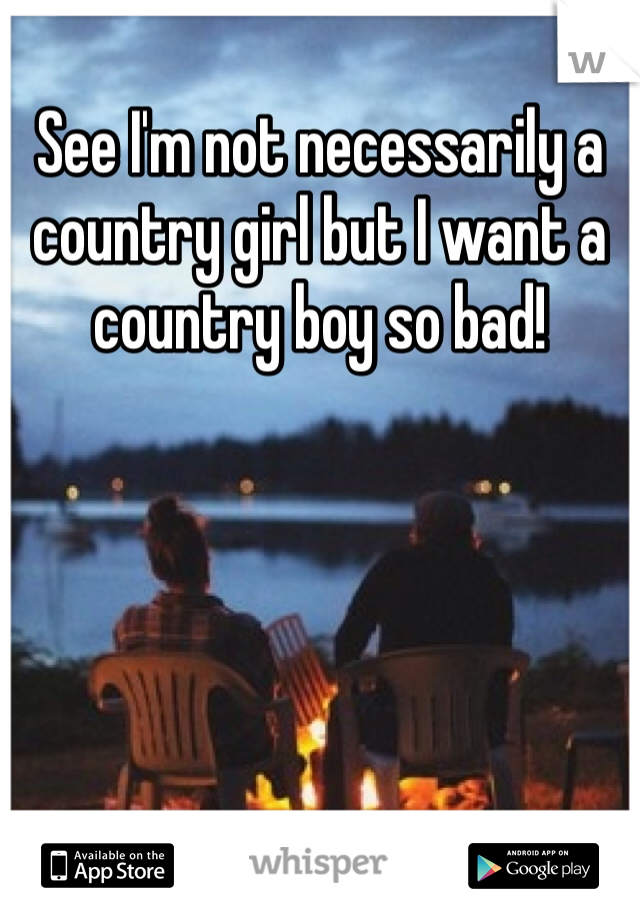 See I'm not necessarily a country girl but I want a country boy so bad! 