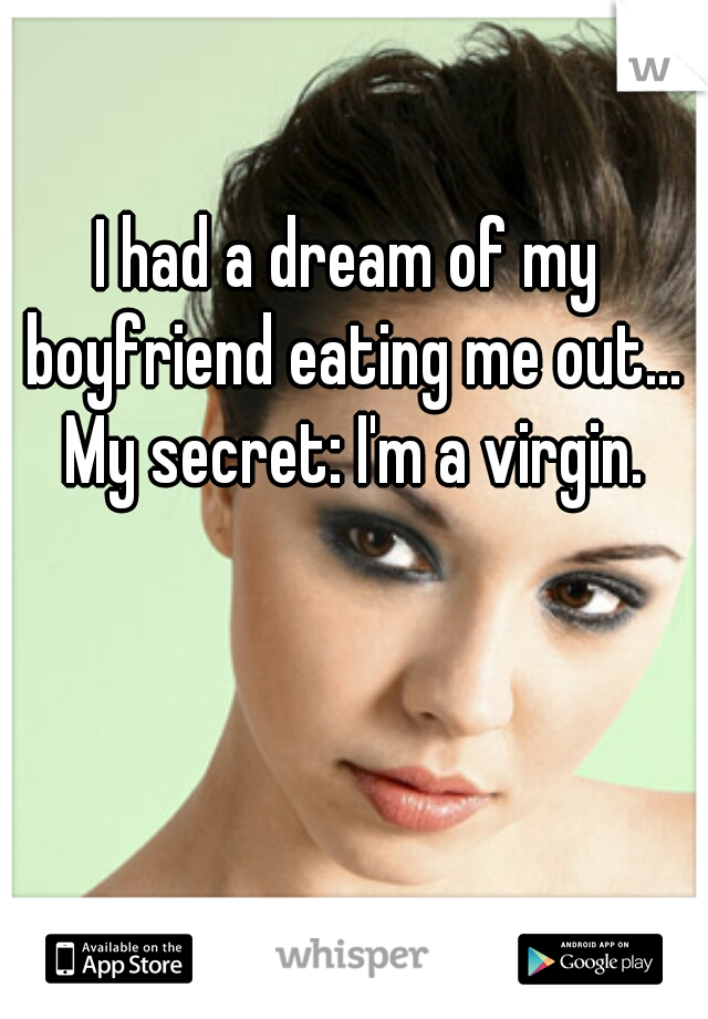 I had a dream of my boyfriend eating me out... My secret: I'm a virgin.