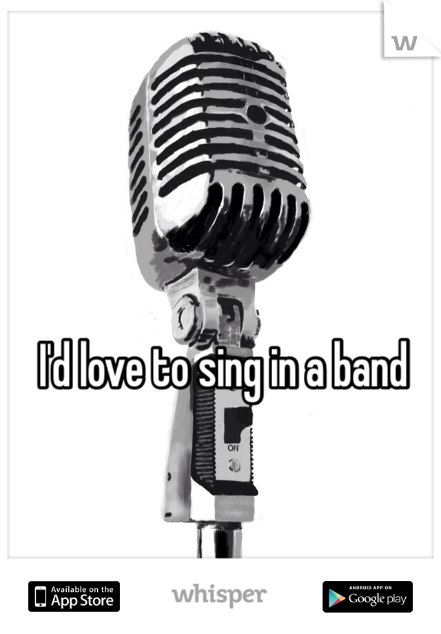 I'd love to sing in a band
