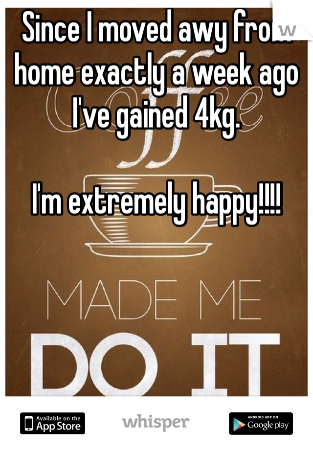 Since I moved awy from home exactly a week ago I've gained 4kg. 

I'm extremely happy!!!!