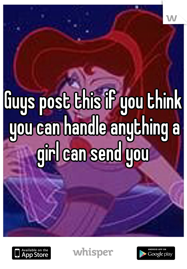 Guys post this if you think you can handle anything a girl can send you 