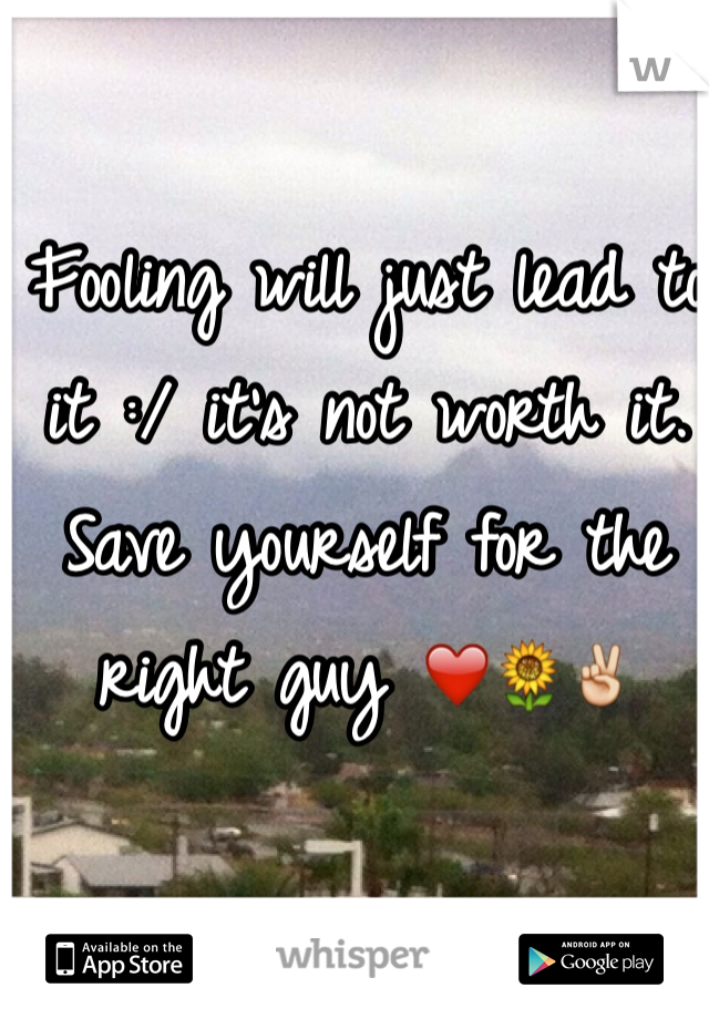 Fooling will just lead to it :/ it's not worth it. Save yourself for the right guy ❤️🌻✌️