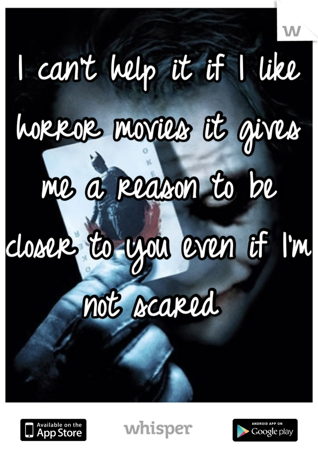 I can't help it if I like horror movies it gives me a reason to be closer to you even if I'm not scared 
