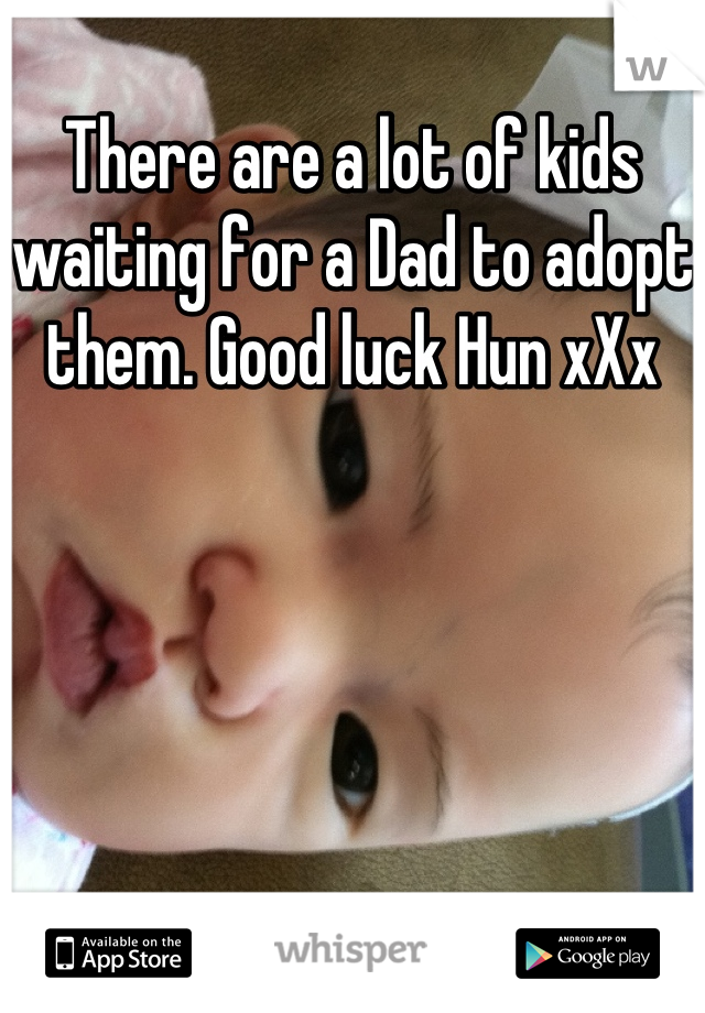There are a lot of kids waiting for a Dad to adopt them. Good luck Hun xXx