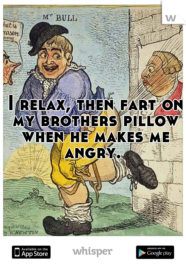  I relax, then fart on my brothers pillow when he makes me angry. 