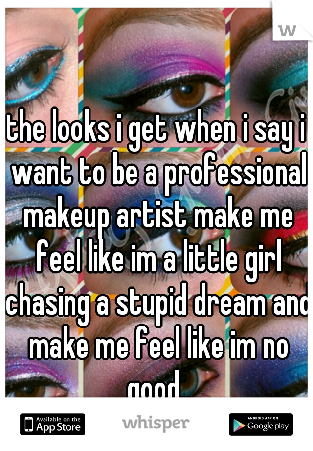 the looks i get when i say i want to be a professional makeup artist make me feel like im a little girl chasing a stupid dream and make me feel like im no good..