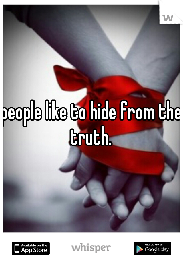 people like to hide from the truth. 