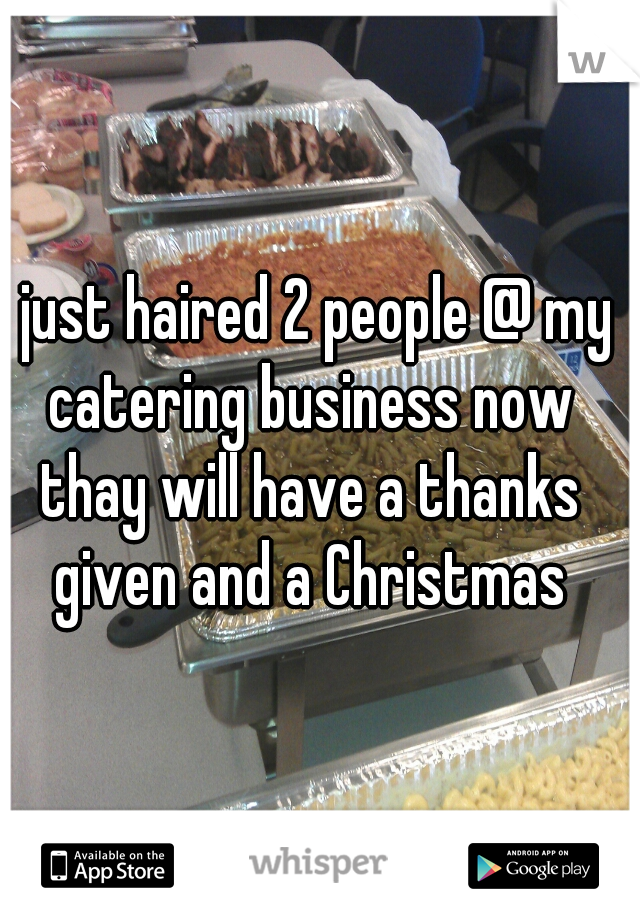I just haired 2 people @ my catering business now thay will have a thanks given and a Christmas