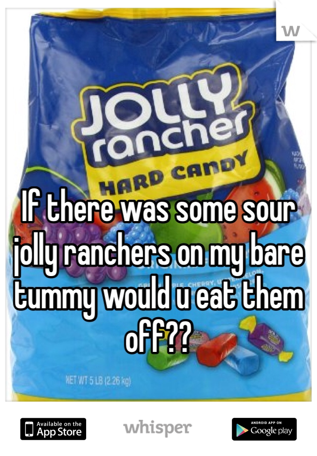 If there was some sour jolly ranchers on my bare tummy would u eat them off??