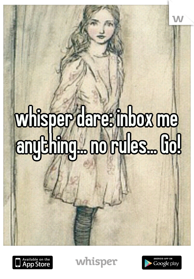 whisper dare: inbox me anything... no rules... Go!