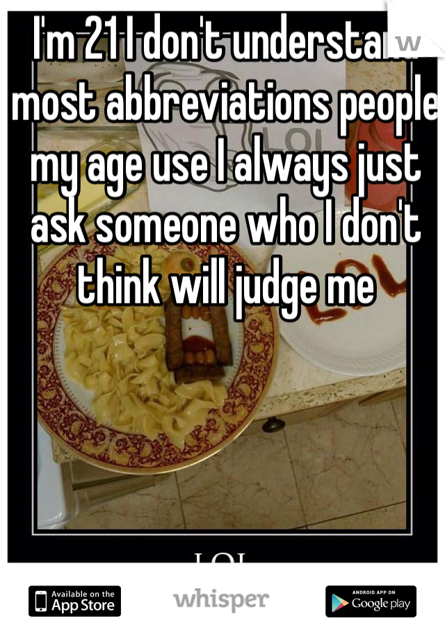 I'm 21 I don't understand most abbreviations people my age use I always just ask someone who I don't think will judge me 