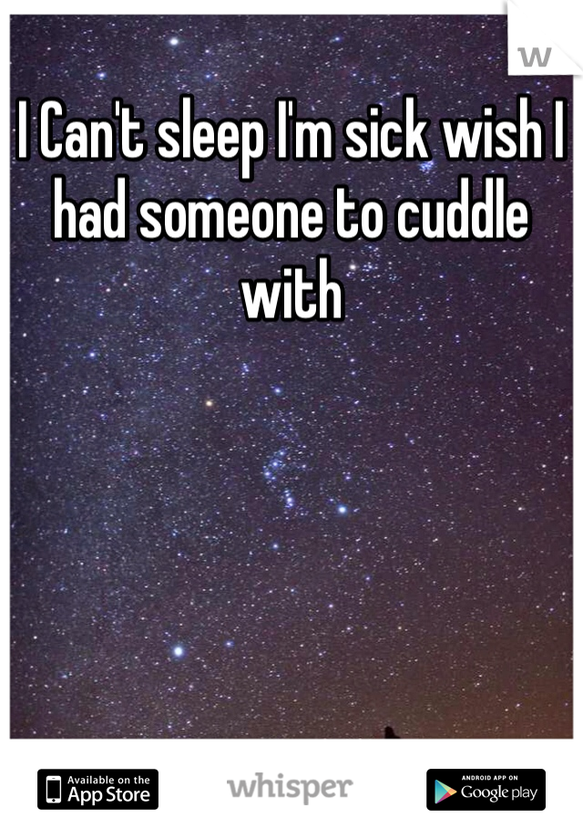 I Can't sleep I'm sick wish I had someone to cuddle with