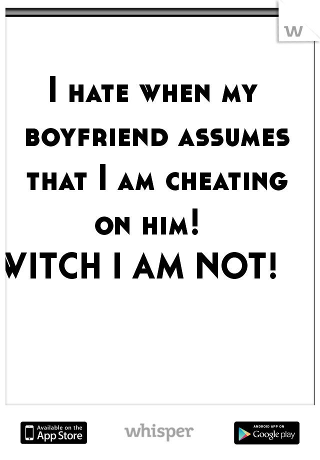 I hate when my boyfriend assumes that I am cheating on him!  

WITCH I AM NOT!   