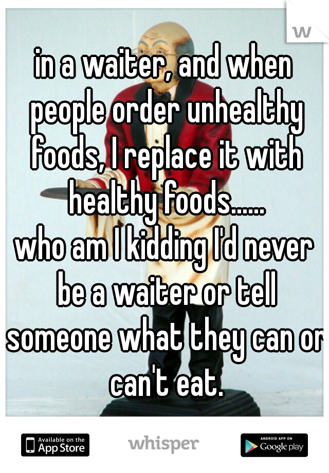 in a waiter, and when people order unhealthy foods, I replace it with healthy foods......
who am I kidding I'd never be a waiter or tell someone what they can or can't eat.