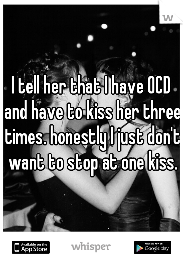 I tell her that I have OCD and have to kiss her three times. honestly I just don't want to stop at one kiss.