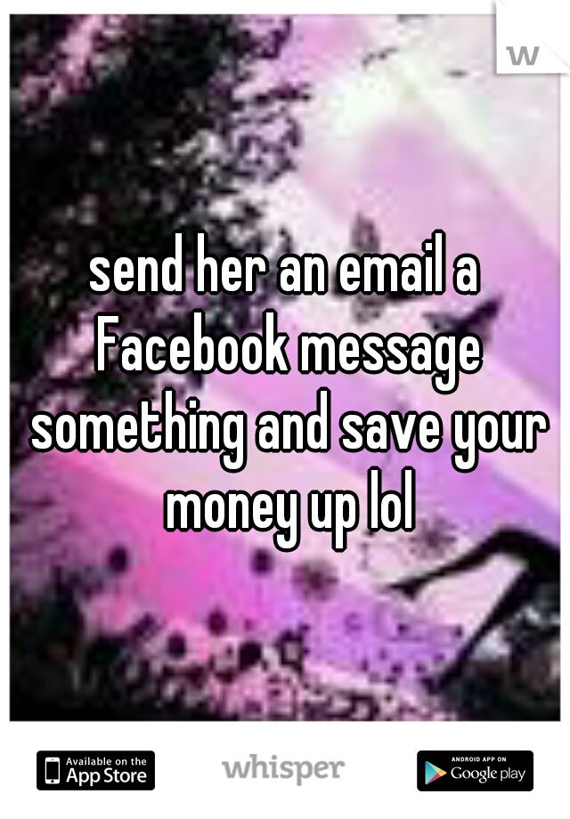 send her an email a Facebook message something and save your money up lol
