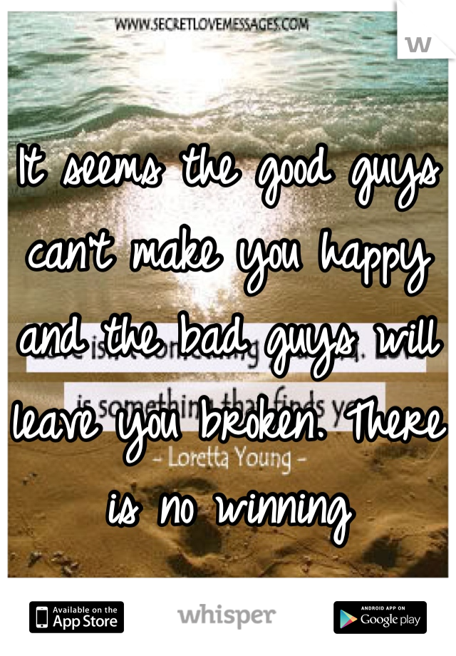 It seems the good guys can't make you happy and the bad guys will leave you broken. There is no winning