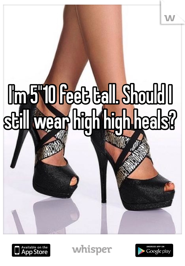 I'm 5"10 feet tall. Should I still wear high high heals?